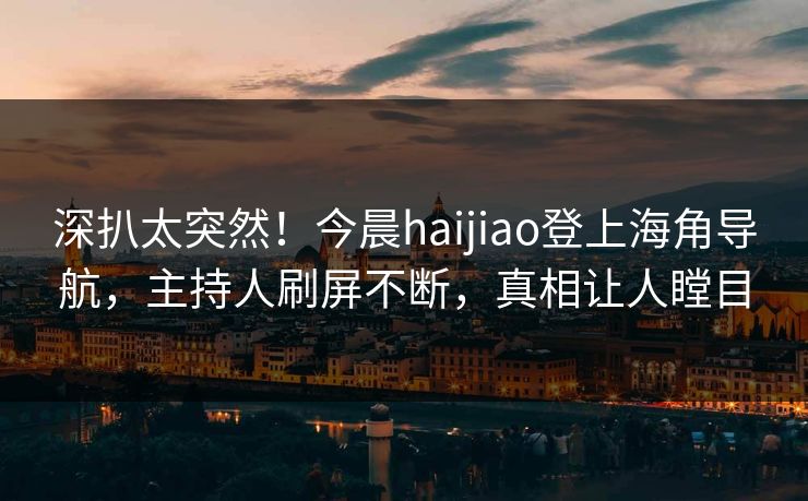 深扒太突然！今晨haijiao登上海角导航，主持人刷屏不断，真相让人瞠目