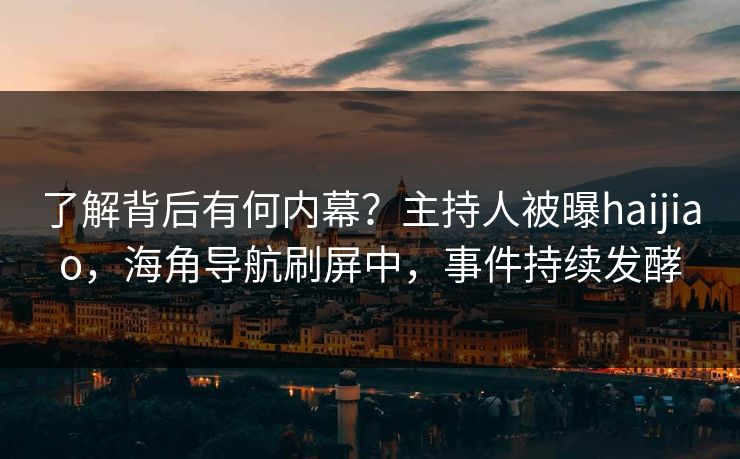 了解背后有何内幕？主持人被曝haijiao，海角导航刷屏中，事件持续发酵