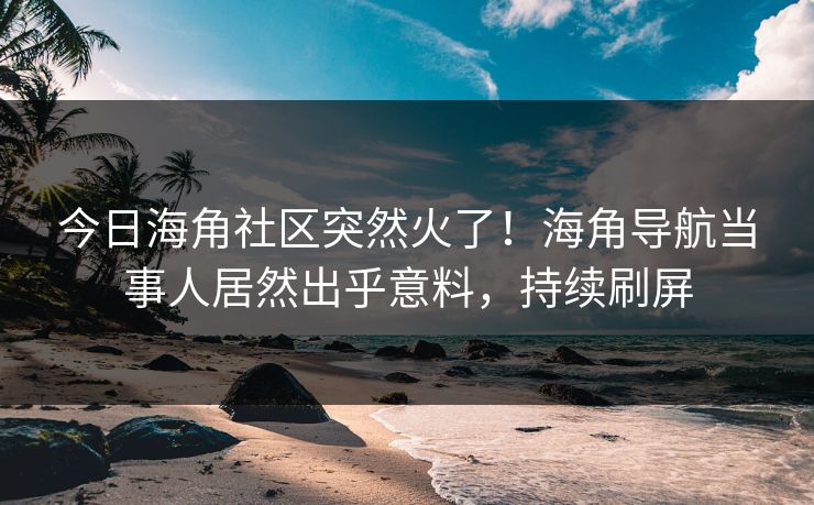 今日海角社区突然火了！海角导航当事人居然出乎意料，持续刷屏