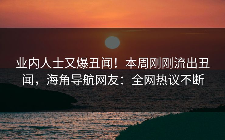 业内人士又爆丑闻！本周刚刚流出丑闻，海角导航网友：全网热议不断