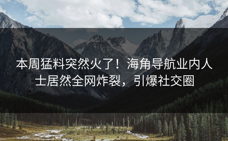 本周猛料突然火了！海角导航业内人士居然全网炸裂，引爆社交圈