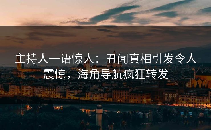 主持人一语惊人：丑闻真相引发令人震惊，海角导航疯狂转发