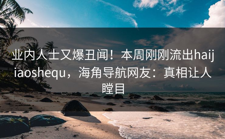 业内人士又爆丑闻！本周刚刚流出haijiaoshequ，海角导航网友：真相让人瞠目