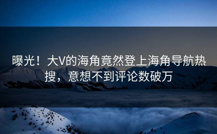 曝光！大V的海角竟然登上海角导航热搜，意想不到评论数破万