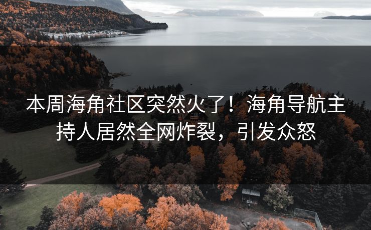 本周海角社区突然火了！海角导航主持人居然全网炸裂，引发众怒