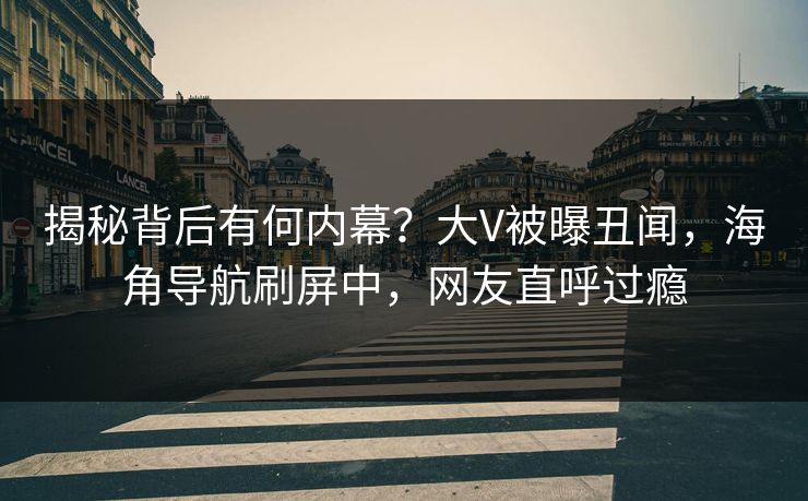 揭秘背后有何内幕？大V被曝丑闻，海角导航刷屏中，网友直呼过瘾