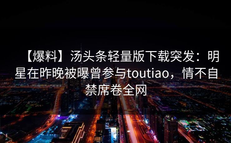 【爆料】汤头条轻量版下载突发：明星在昨晚被曝曾参与toutiao，情不自禁席卷全网