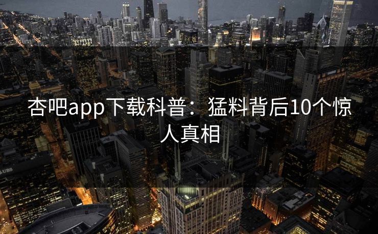 杏吧app下载科普：猛料背后10个惊人真相