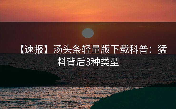 【速报】汤头条轻量版下载科普：猛料背后3种类型