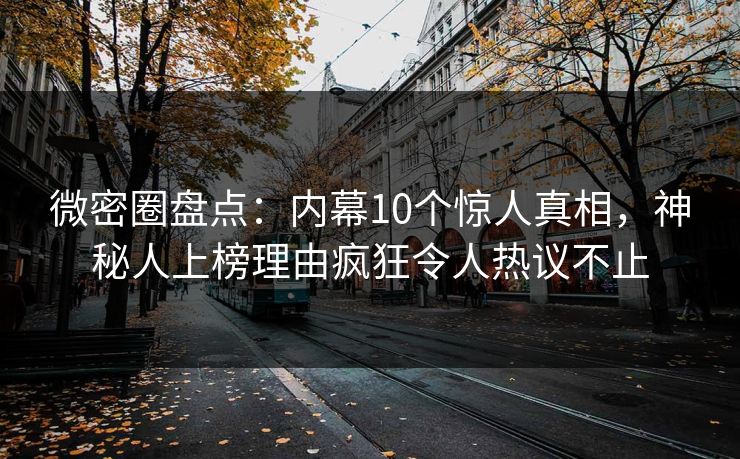 微密圈盘点：内幕10个惊人真相，神秘人上榜理由疯狂令人热议不止