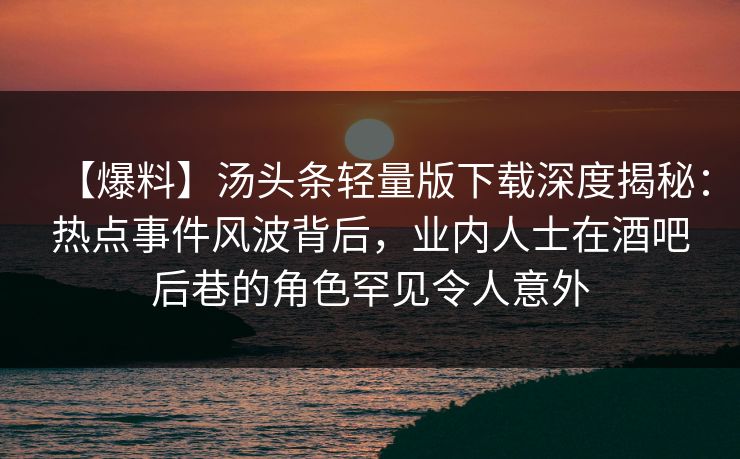 【爆料】汤头条轻量版下载深度揭秘：热点事件风波背后，业内人士在酒吧后巷的角色罕见令人意外