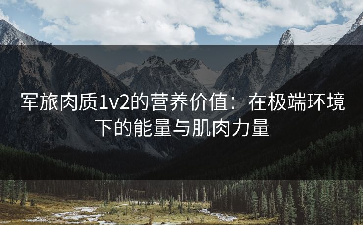 军旅肉质1v2的营养价值：在极端环境下的能量与肌肉力量