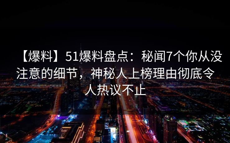 【爆料】51爆料盘点:秘闻7个你从没注意的细节,神秘人上榜理由彻底令人热议不止 【爆料】51爆料盘点:秘闻7个你从没注意的细节,神秘人上榜理由彻底令人热议不止