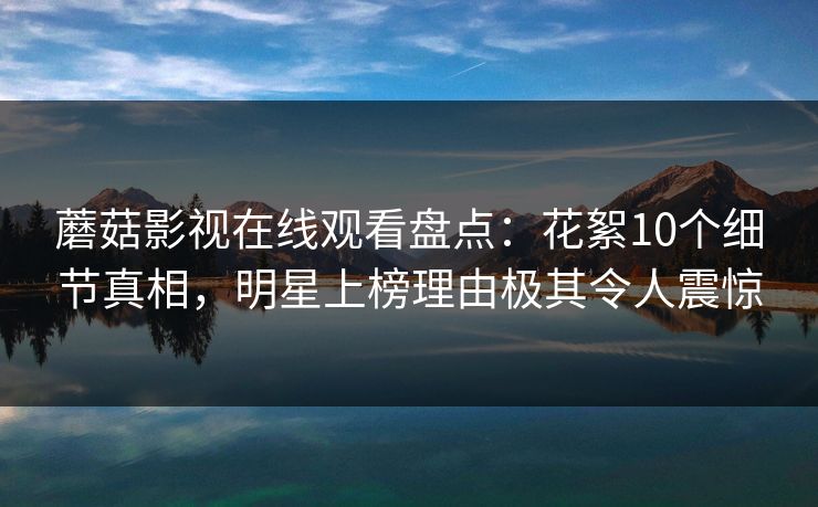 蘑菇影视在线观看盘点:花絮10个细节真相,明星上榜理由极其令人震惊 蘑菇影视在线观看盘点:花絮10个细节真相,明星上榜理由极其令人震惊