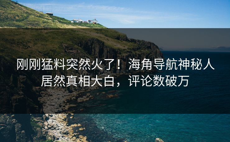 刚刚猛料突然火了！海角导航神秘人居然真相大白，评论数破万