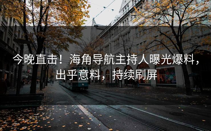 今晚直击！海角导航主持人曝光爆料，出乎意料，持续刷屏