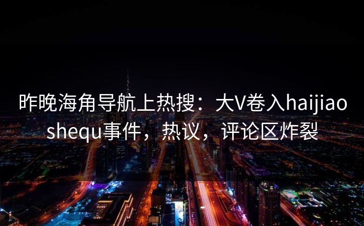 昨晚海角导航上热搜：大V卷入haijiaoshequ事件，热议，评论区炸裂