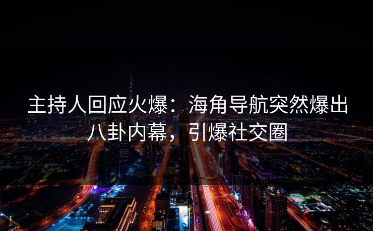 主持人回应火爆：海角导航突然爆出八卦内幕，引爆社交圈