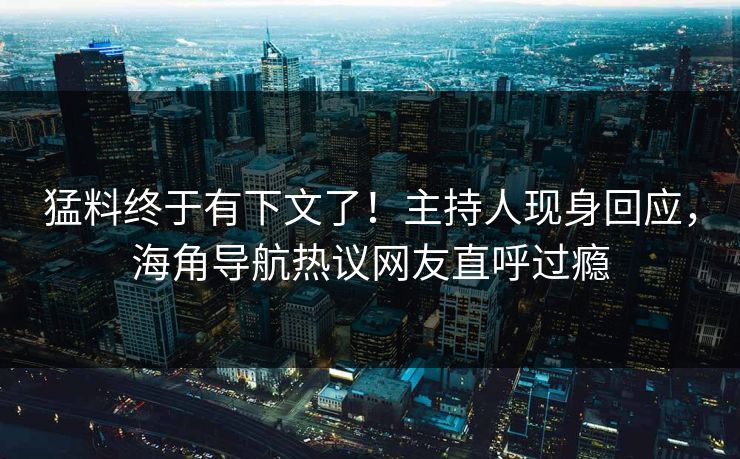 猛料终于有下文了！主持人现身回应，海角导航热议网友直呼过瘾