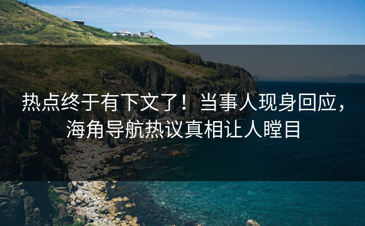 热点终于有下文了！当事人现身回应，海角导航热议真相让人瞠目