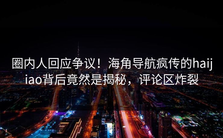 圈内人回应争议！海角导航疯传的haijiao背后竟然是揭秘，评论区炸裂