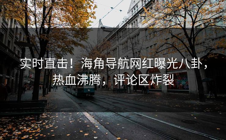 实时直击！海角导航网红曝光八卦，热血沸腾，评论区炸裂