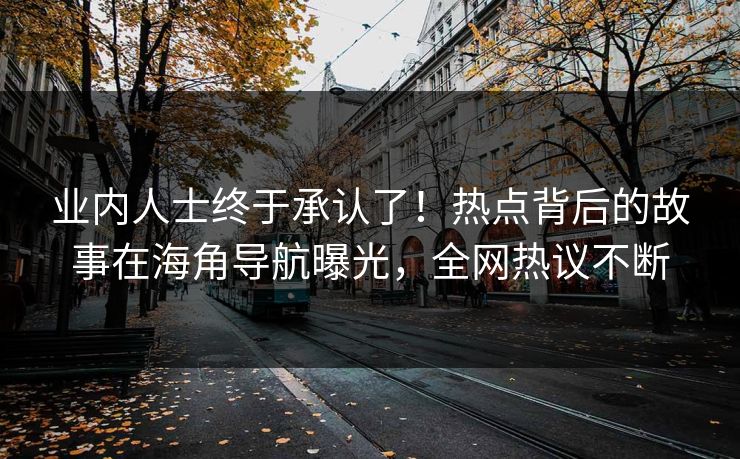 业内人士终于承认了！热点背后的故事在海角导航曝光，全网热议不断
