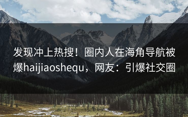 发现冲上热搜！圈内人在海角导航被爆haijiaoshequ，网友：引爆社交圈