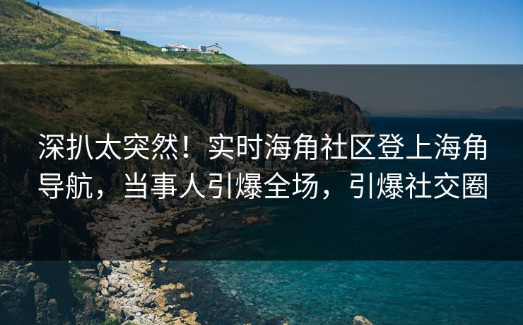 深扒太突然！实时海角社区登上海角导航，当事人引爆全场，引爆社交圈