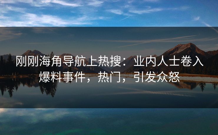 刚刚海角导航上热搜：业内人士卷入爆料事件，热门，引发众怒