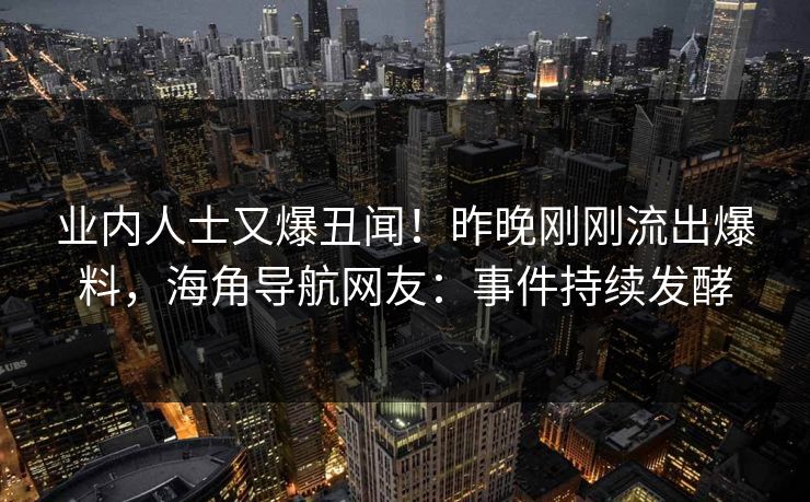 业内人士又爆丑闻！昨晚刚刚流出爆料，海角导航网友：事件持续发酵
