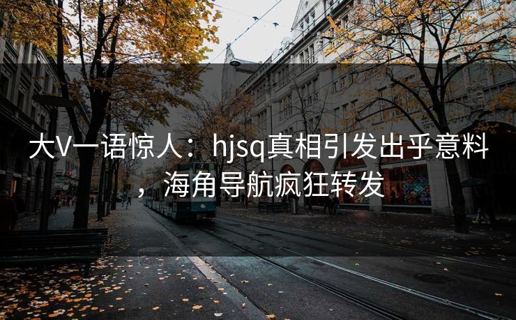 大V一语惊人：hjsq真相引发出乎意料，海角导航疯狂转发