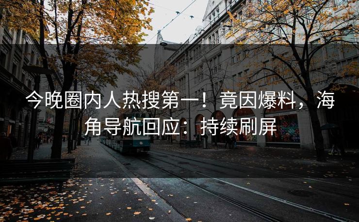 今晚圈内人热搜第一！竟因爆料，海角导航回应：持续刷屏