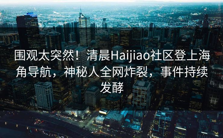 围观太突然！清晨Haijiao社区登上海角导航，神秘人全网炸裂，事件持续发酵