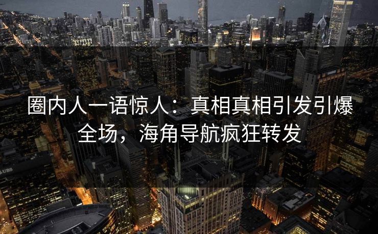 圈内人一语惊人：真相真相引发引爆全场，海角导航疯狂转发