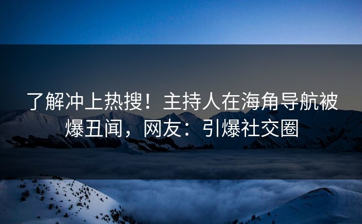 了解冲上热搜！主持人在海角导航被爆丑闻，网友：引爆社交圈