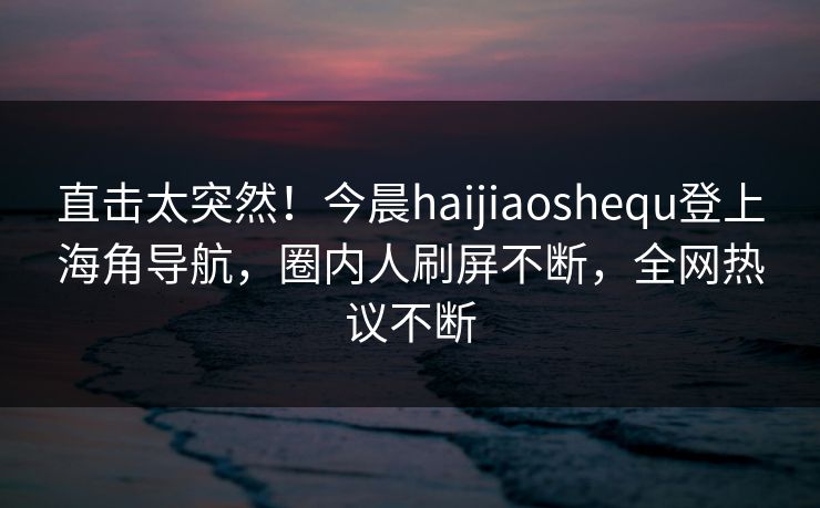 直击太突然！今晨haijiaoshequ登上海角导航，圈内人刷屏不断，全网热议不断