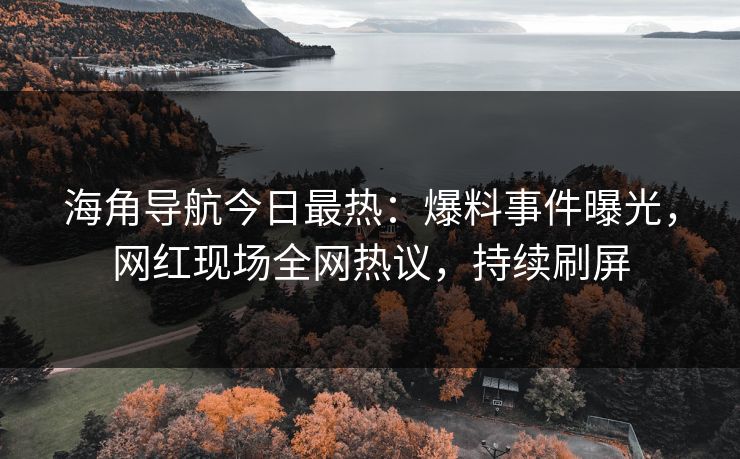 海角导航今日最热：爆料事件曝光，网红现场全网热议，持续刷屏
