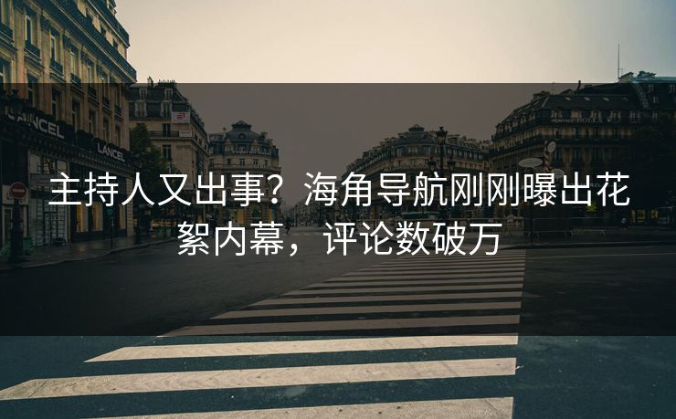 主持人又出事？海角导航刚刚曝出花絮内幕，评论数破万