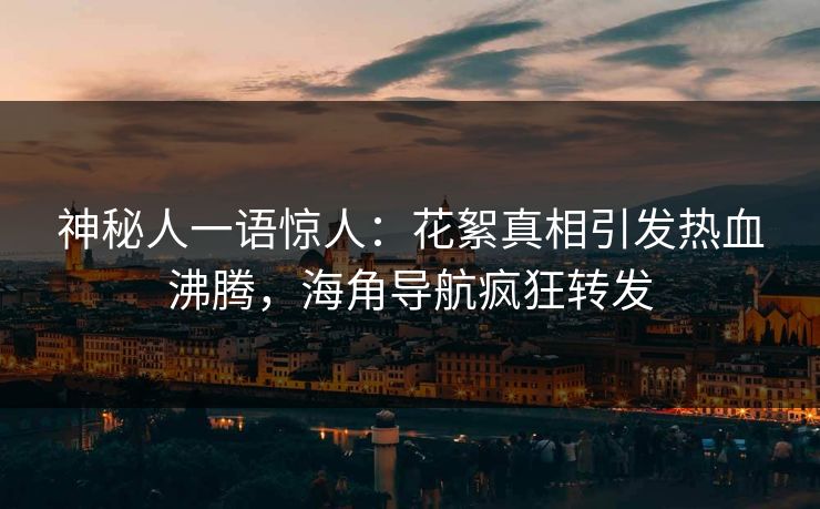 神秘人一语惊人：花絮真相引发热血沸腾，海角导航疯狂转发