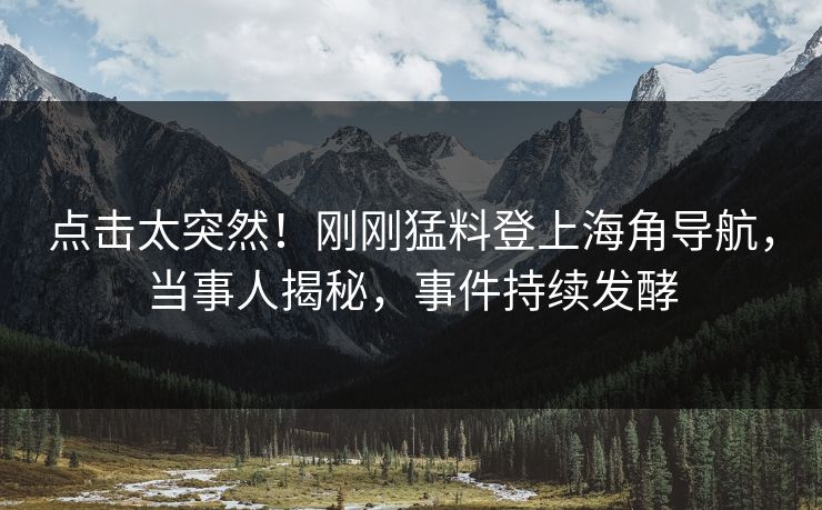 点击太突然！刚刚猛料登上海角导航，当事人揭秘，事件持续发酵