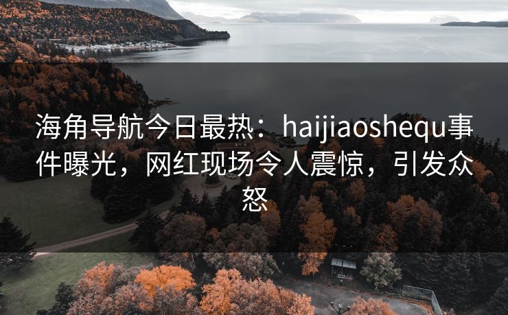 海角导航今日最热：haijiaoshequ事件曝光，网红现场令人震惊，引发众怒