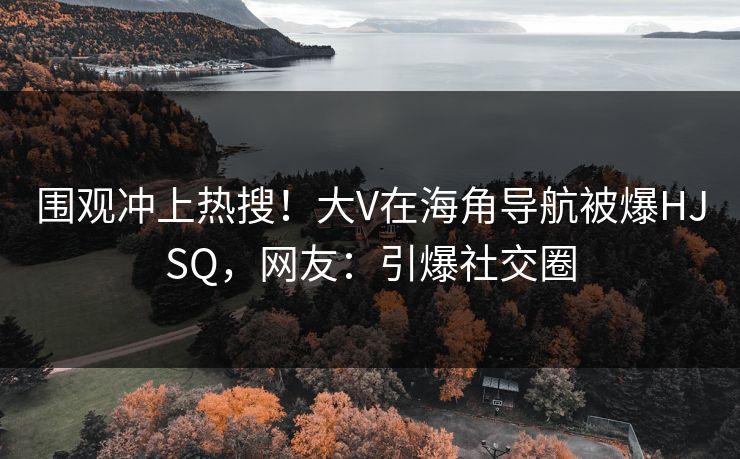 围观冲上热搜！大V在海角导航被爆HJSQ，网友：引爆社交圈