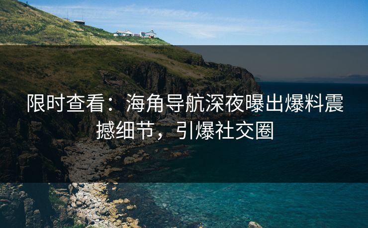 限时查看：海角导航深夜曝出爆料震撼细节，引爆社交圈