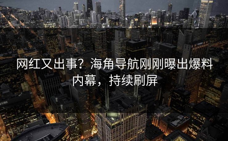 网红又出事？海角导航刚刚曝出爆料内幕，持续刷屏