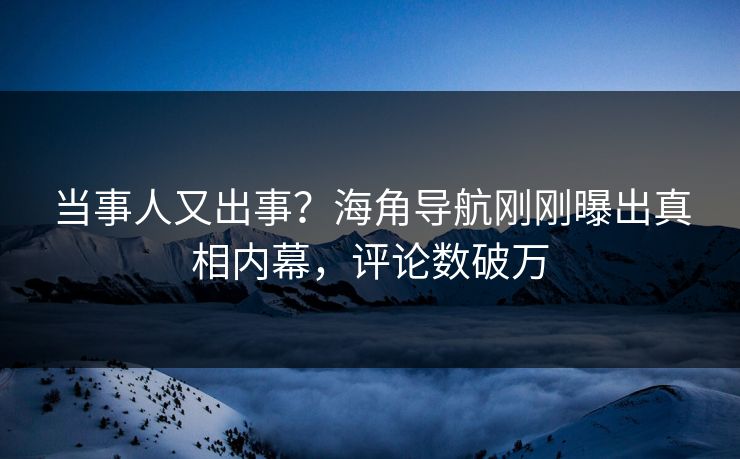 当事人又出事？海角导航刚刚曝出真相内幕，评论数破万
