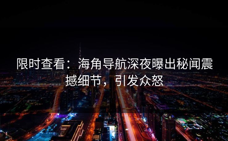 限时查看：海角导航深夜曝出秘闻震撼细节，引发众怒