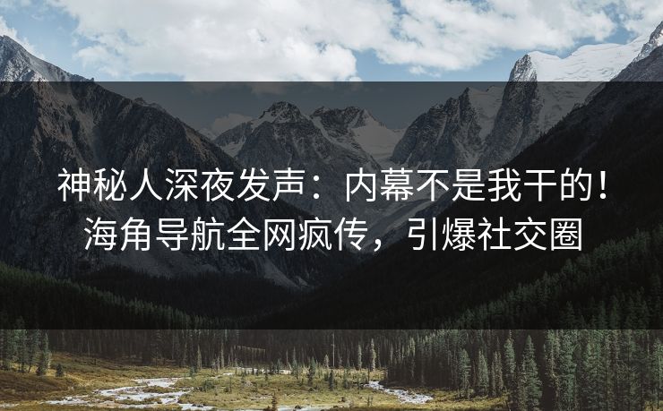 神秘人深夜发声：内幕不是我干的！海角导航全网疯传，引爆社交圈
