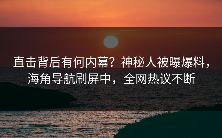 直击背后有何内幕？神秘人被曝爆料，海角导航刷屏中，全网热议不断