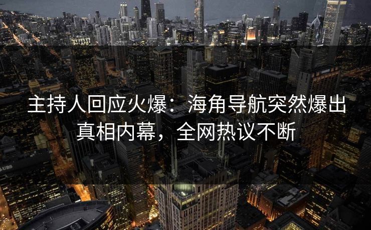 主持人回应火爆：海角导航突然爆出真相内幕，全网热议不断